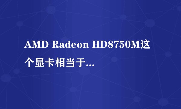 AMD Radeon HD8750M这个显卡相当于N卡的什么水平