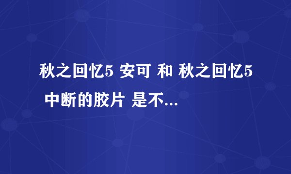 秋之回忆5 安可 和 秋之回忆5 中断的胶片 是不是一样的？如果不同的话有什么不同