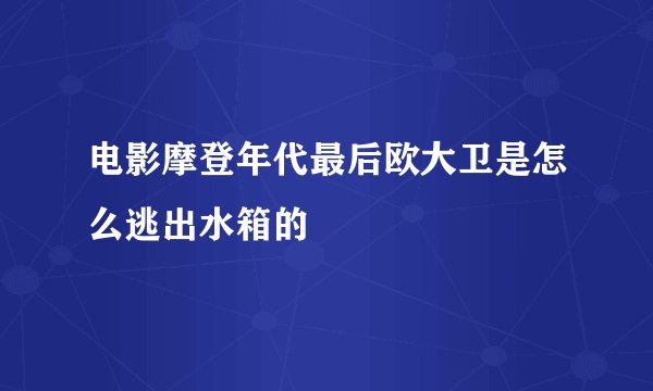 电影摩登年代最后欧大卫是怎么逃出水箱的
