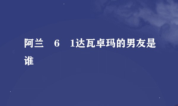 阿兰�6�1达瓦卓玛的男友是谁