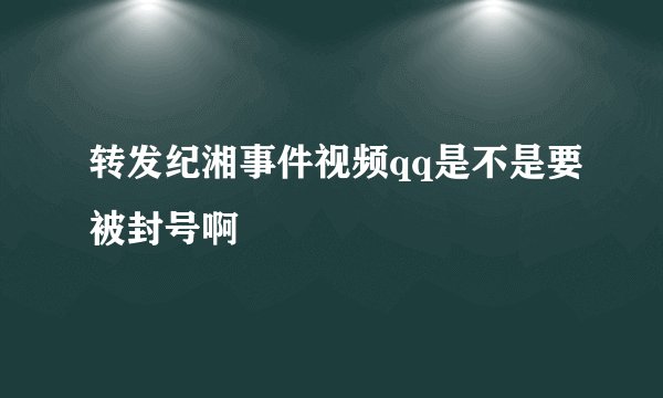 转发纪湘事件视频qq是不是要被封号啊