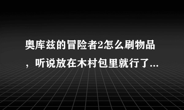 奥库兹的冒险者2怎么刷物品，听说放在木村包里就行了，怎么弄啊！