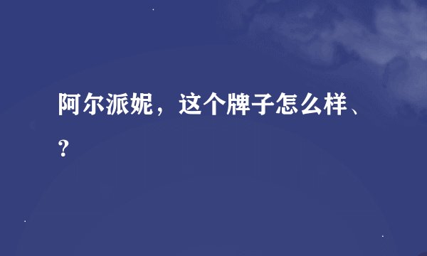 阿尔派妮，这个牌子怎么样、？
