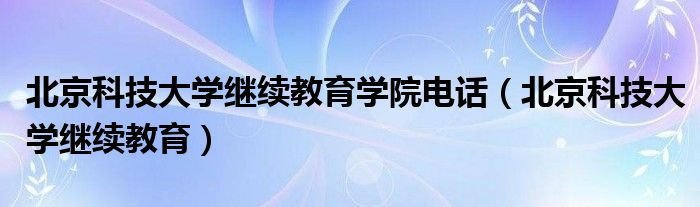 北京科技大学继续教育学院电话北京科技大学继续教育