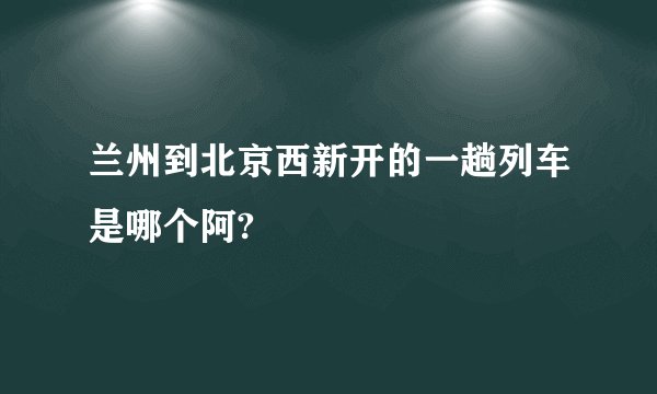 兰州到北京西新开的一趟列车是哪个阿?