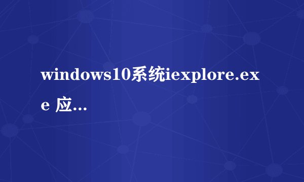 windows10系统iexplore.exe 应用程序错误怎么办？