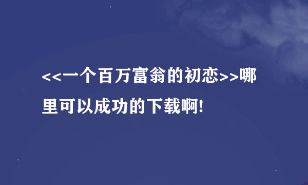 <<一个百万富翁的初恋>>哪里可以成功的下载啊!