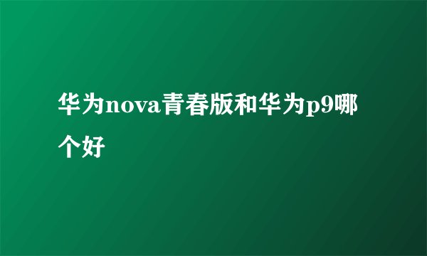 华为nova青春版和华为p9哪个好