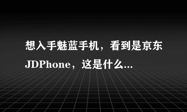 想入手魅蓝手机，看到是京东JDPhone，这是什么意思？靠谱不？