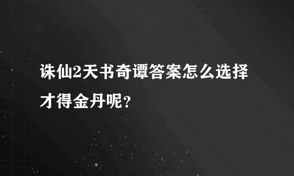 诛仙2天书奇谭答案怎么选择才得金丹呢？
