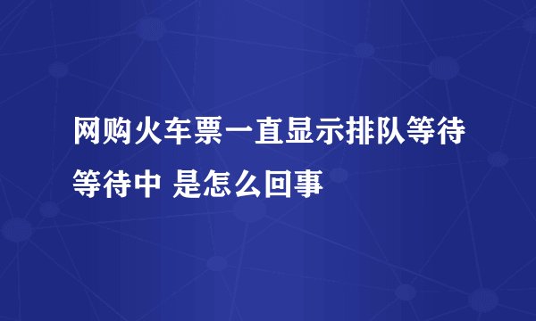 网购火车票一直显示排队等待等待中 是怎么回事