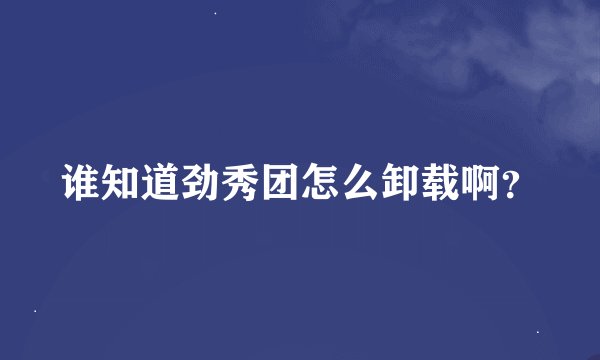 谁知道劲秀团怎么卸载啊？