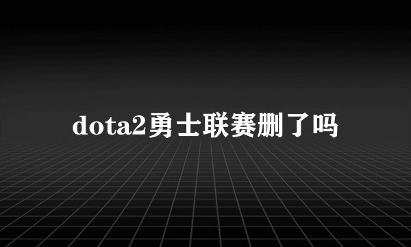 dota2勇士联赛删了吗