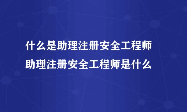 什么是助理注册安全工程师 助理注册安全工程师是什么