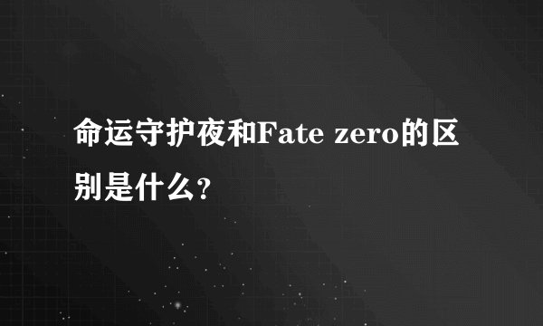 命运守护夜和Fate zero的区别是什么？