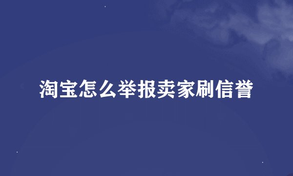 淘宝怎么举报卖家刷信誉