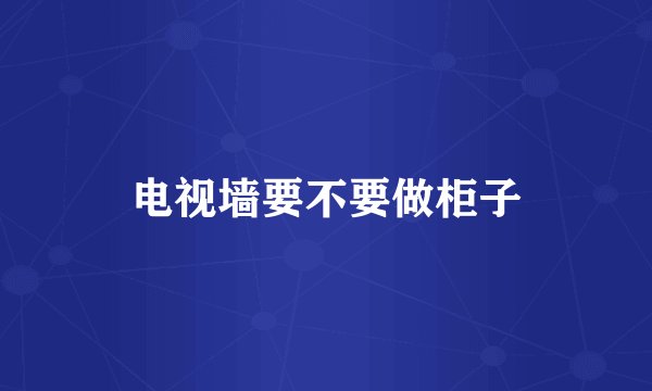 电视墙要不要做柜子