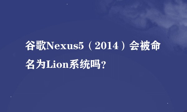 谷歌Nexus5（2014）会被命名为Lion系统吗？