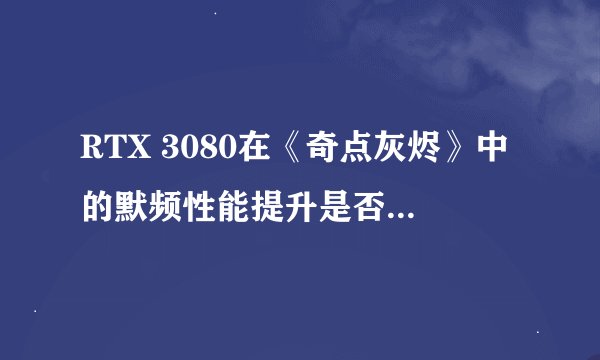 RTX 3080在《奇点灰烬》中的默频性能提升是否达到预期50%+？