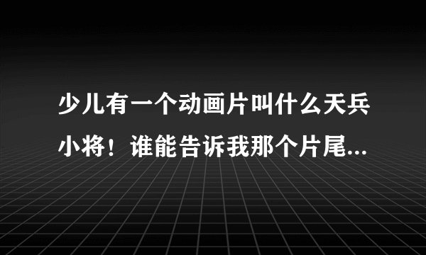 少儿有一个动画片叫什么天兵小将！谁能告诉我那个片尾曲的下载地址！有效地！！！！