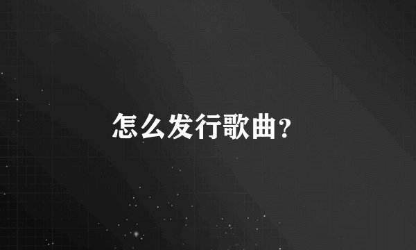 怎么发行歌曲？