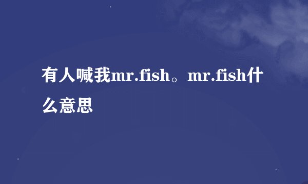 有人喊我mr.fish。mr.fish什么意思