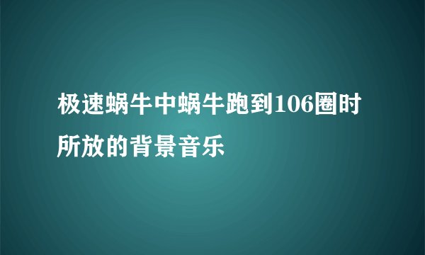 极速蜗牛中蜗牛跑到106圈时所放的背景音乐