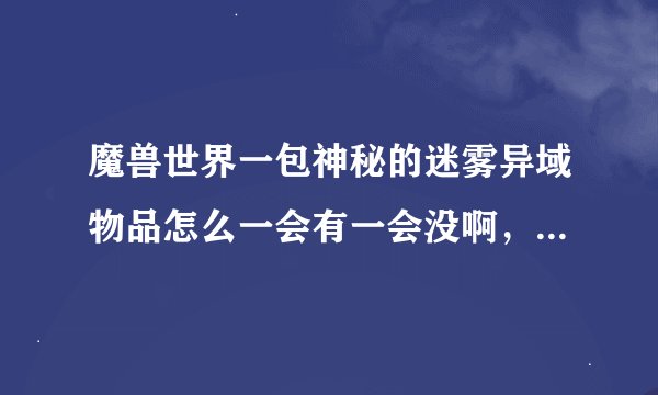魔兽世界一包神秘的迷雾异域物品怎么一会有一会没啊，排本排的就没了，怎么回事