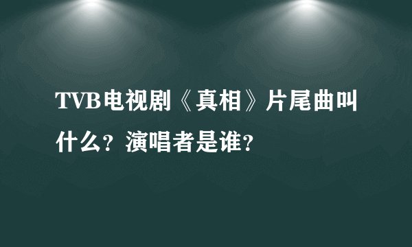 TVB电视剧《真相》片尾曲叫什么？演唱者是谁？