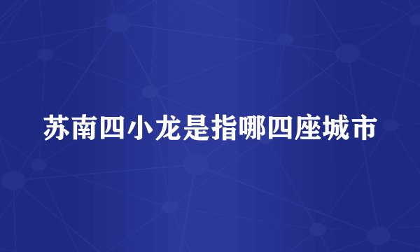 苏南四小龙是指哪四座城市