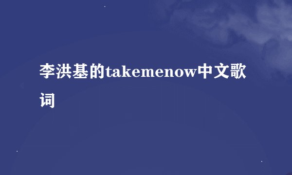 李洪基的takemenow中文歌词