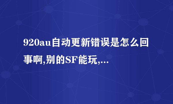 920au自动更新错误是怎么回事啊,别的SF能玩,920就是不能玩,求高手求解。