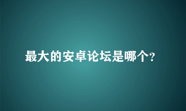 最大的安卓论坛是哪个？