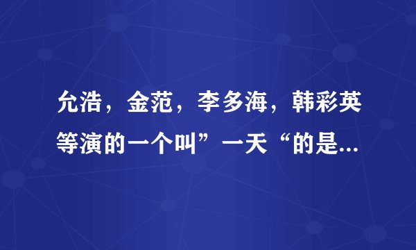 允浩，金范，李多海，韩彩英等演的一个叫”一天“的是什么啊?详细点