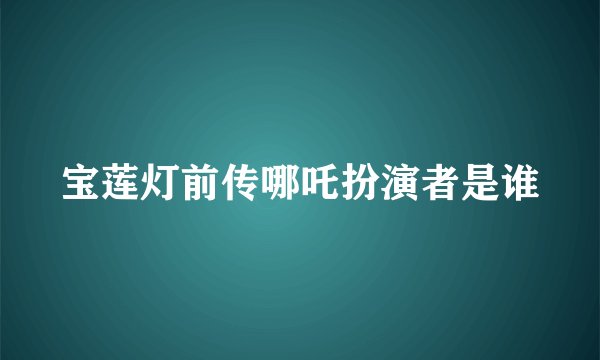 宝莲灯前传哪吒扮演者是谁