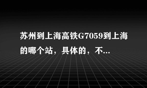 苏州到上海高铁G7059到上海的哪个站，具体的，不是上海虹桥站，就是上海站