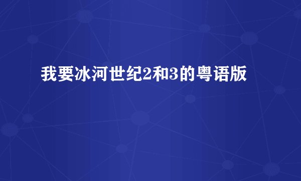 我要冰河世纪2和3的粤语版