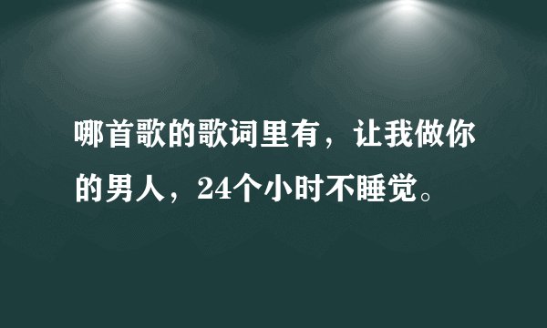 哪首歌的歌词里有，让我做你的男人，24个小时不睡觉。