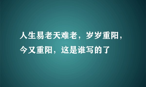 人生易老天难老，岁岁重阳，今又重阳，这是谁写的了