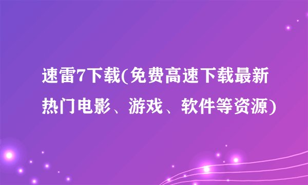 速雷7下载(免费高速下载最新热门电影、游戏、软件等资源)