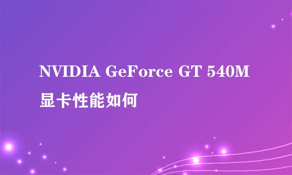 NVIDIA GeForce GT 540M显卡性能如何
