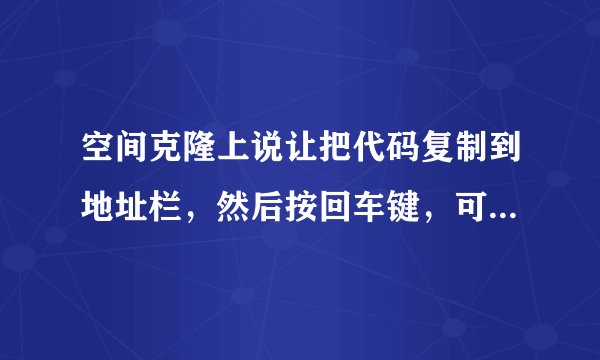 空间克隆上说让把代码复制到地址栏，然后按回车键，可是按了还是原来的样啊