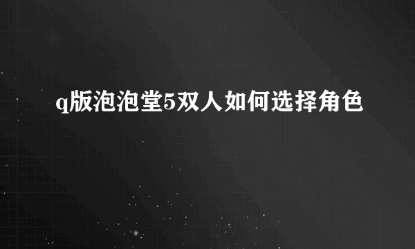 q版泡泡堂5双人如何选择角色