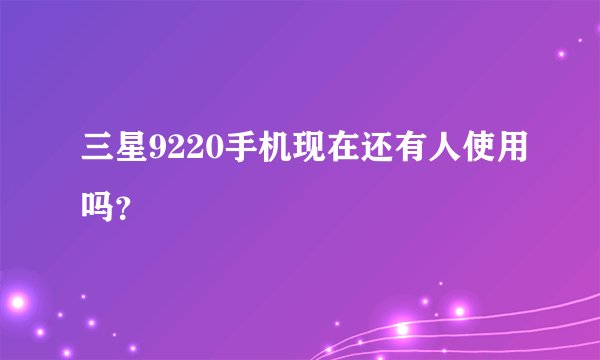 三星9220手机现在还有人使用吗？