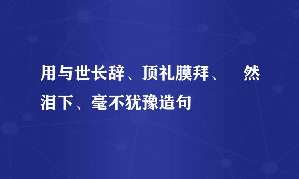 用与世长辞、顶礼膜拜、澿然泪下、毫不犹豫造句