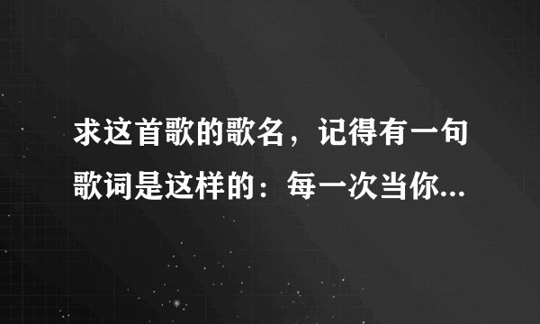 求这首歌的歌名，记得有一句歌词是这样的：每一次当你离开，我深深被你打动、、、貌似是这样的吧、