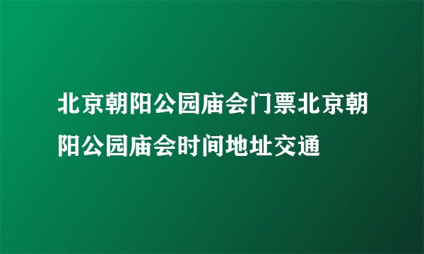 北京朝阳公园庙会门票北京朝阳公园庙会时间地址交通