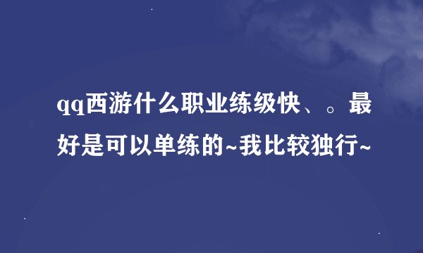 qq西游什么职业练级快、。最好是可以单练的~我比较独行~