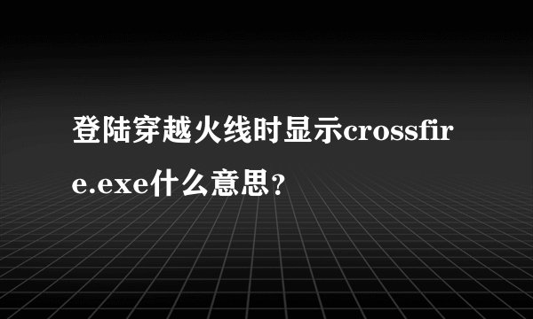 登陆穿越火线时显示crossfire.exe什么意思？
