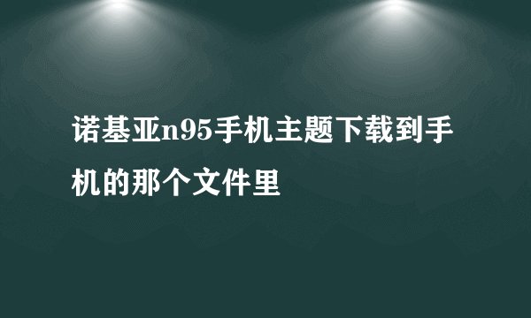 诺基亚n95手机主题下载到手机的那个文件里